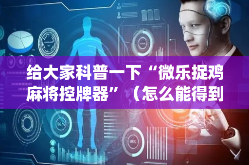 给大家科普一下“微乐捉鸡麻将控牌器”（怎么能得到好牌)