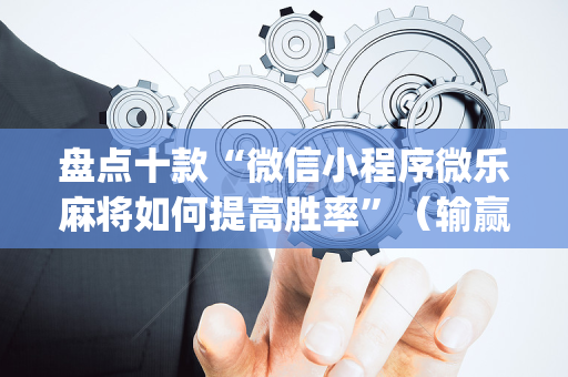 盘点十款“微信小程序微乐麻将如何提高胜率”（输赢跟id号有关系吗)