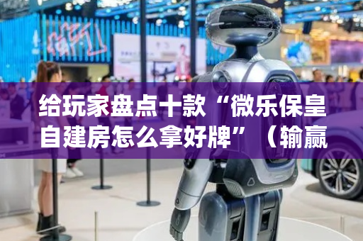 给玩家盘点十款“微乐保皇自建房怎么拿好牌”（输赢规律)