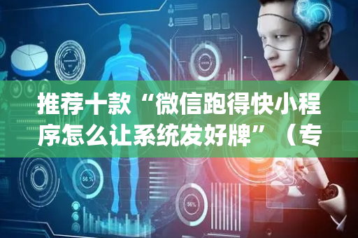推荐十款“微信跑得快小程序怎么让系统发好牌”（专用神器)