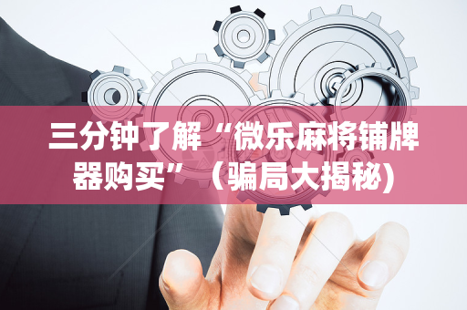 三分钟了解“微乐麻将铺牌器购买”（骗局大揭秘)