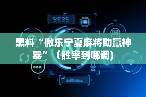黑料“微乐宁夏麻将助赢神器”（胜率到哪调)