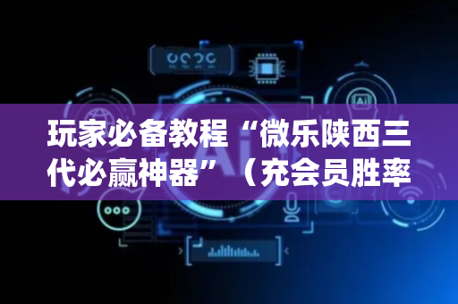 玩家必备教程“微乐陕西三代必赢神器”（充会员胜率高)