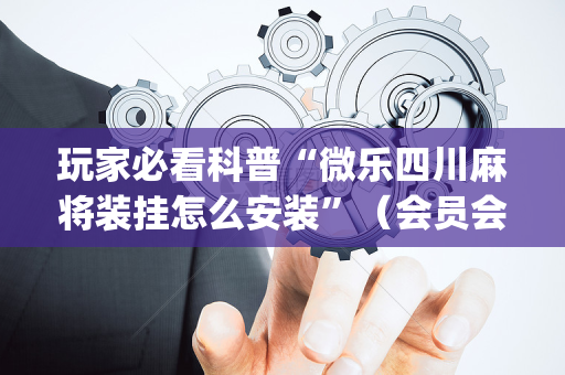 玩家必看科普“微乐四川麻将装挂怎么安装”（会员会提高胜率吗)