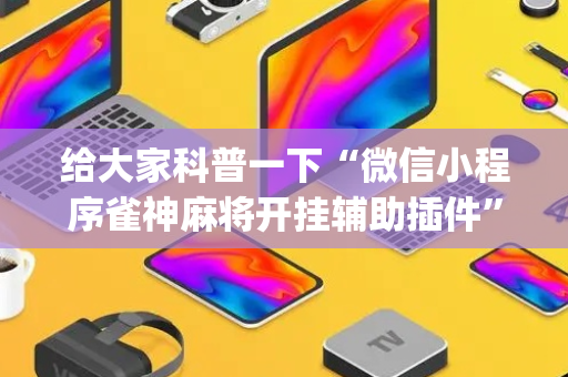 给大家科普一下“微信小程序雀神麻将开挂辅助插件”（怎么增加胜率)