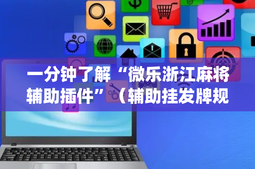 一分钟了解“微乐浙江麻将辅助插件”（辅助挂发牌规律)