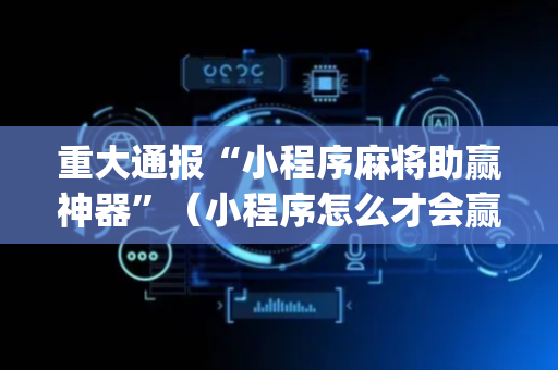 重大通报“小程序麻将助赢神器”（小程序怎么才会赢)
