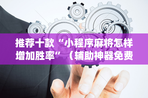 推荐十款“小程序麻将怎样增加胜率”（辅助神器免费)