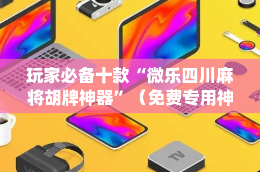 玩家必备十款“微乐四川麻将胡牌神器”（免费专用神器)