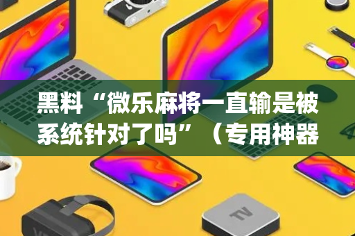 黑料“微乐麻将一直输是被系统针对了吗”（专用神器)