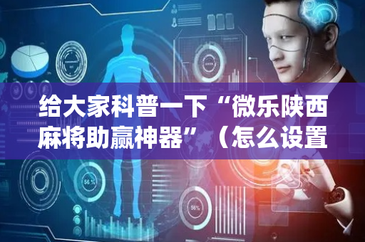 给大家科普一下“微乐陕西麻将助赢神器”（怎么设置才能赢)
