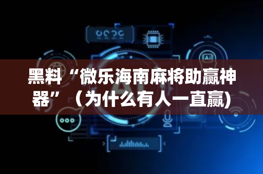 黑料“微乐海南麻将助赢神器”（为什么有人一直赢)