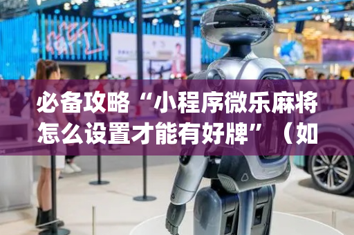 必备攻略“小程序微乐麻将怎么设置才能有好牌”（如何让系统发好牌)