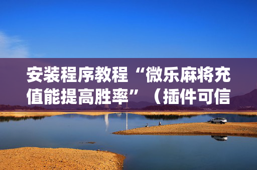 安装程序教程“微乐麻将充值能提高胜率”（插件可信吗)