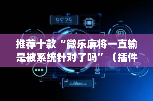 推荐十款“微乐麻将一直输是被系统针对了吗”（插件开挂免费AI)