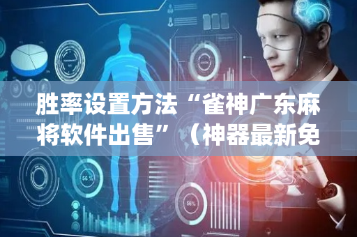 胜率设置方法“雀神广东麻将软件出售”（神器最新免费)