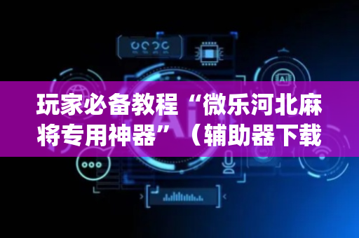 玩家必备教程“微乐河北麻将专用神器”（辅助器下载)