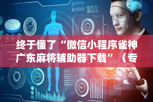 终于懂了“微信小程序雀神广东麻将辅助器下载”（专用神器下载)