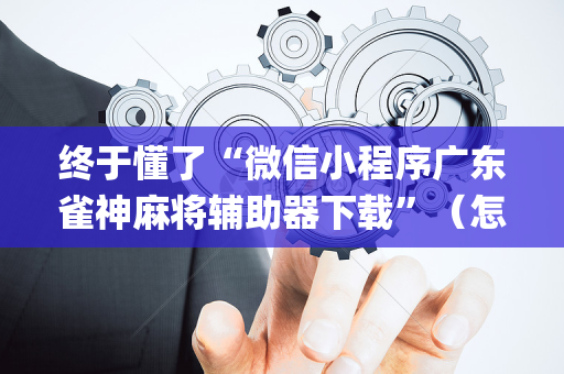 终于懂了“微信小程序广东雀神麻将辅助器下载”（怎么让系统给你发好牌)