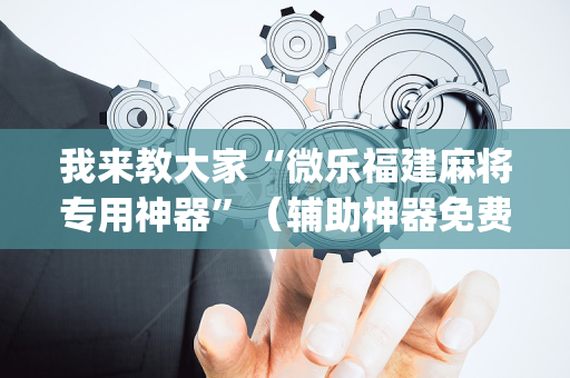 我来教大家“微乐福建麻将专用神器”（辅助神器免费)