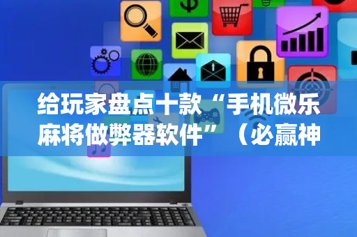 给玩家盘点十款“手机微乐麻将做弊器软件”（必赢神器辅助器)