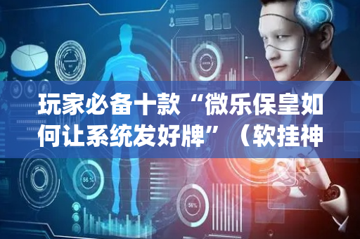 玩家必备十款“微乐保皇如何让系统发好牌”（软挂神器)