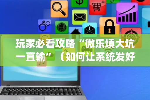 玩家必看攻略“微乐填大坑一直输”（如何让系统发好牌)