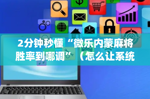 2分钟秒懂“微乐内蒙麻将胜率到哪调”（怎么让系统给自己好牌)