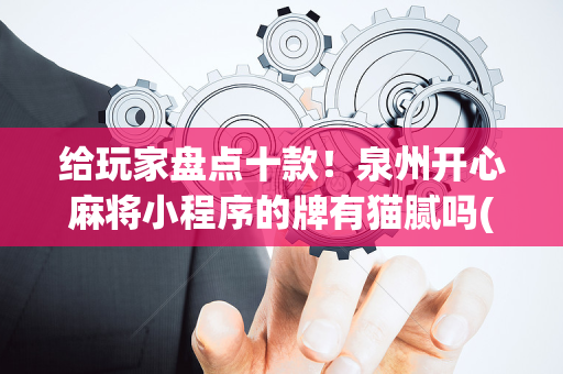 给玩家盘点十款！泉州开心麻将小程序的牌有猫腻吗(原来真的有挂)