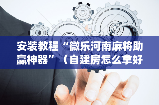 安装教程“微乐河南麻将助赢神器”（自建房怎么拿好牌)