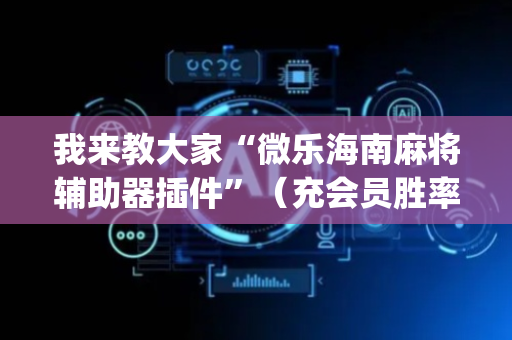 我来教大家“微乐海南麻将辅助器插件”（充会员胜率高)
