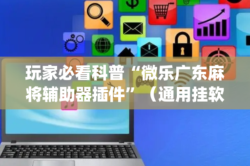 玩家必看科普“微乐广东麻将辅助器插件”（通用挂软件多少钱)