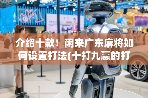 介绍十款！闲来广东麻将如何设置打法(十打九赢的打法)