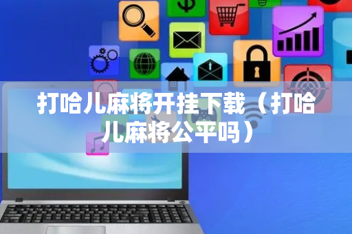 打哈儿麻将开挂下载（打哈儿麻将公平吗）
