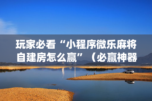 玩家必看“小程序微乐麻将自建房怎么赢”（必赢神器)