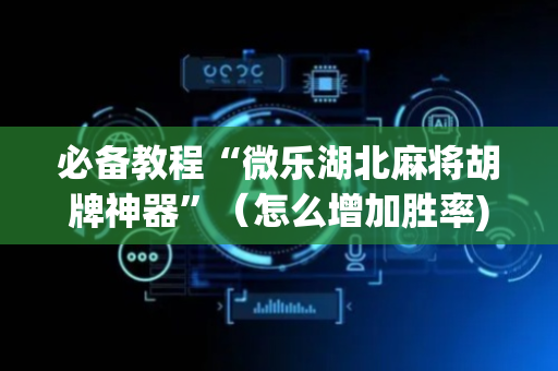 必备教程“微乐湖北麻将胡牌神器”（怎么增加胜率)