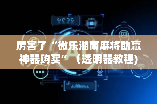 厉害了“微乐湖南麻将助赢神器购买”（透明器教程)