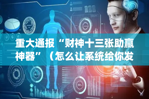 重大通报“财神十三张助赢神器”（怎么让系统给你发好牌)