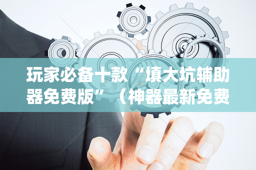 玩家必备十款“填大坑辅助器免费版”（神器最新免费)
