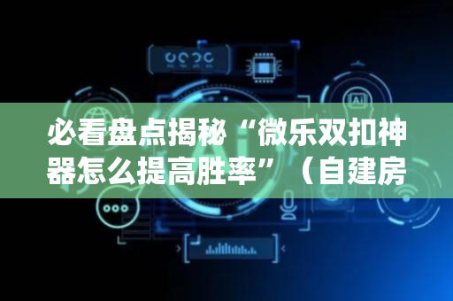 必看盘点揭秘“微乐双扣神器怎么提高胜率”（自建房胜负规律)