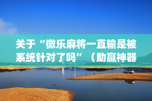 关于“微乐麻将一直输是被系统针对了吗”（助赢神器购买)