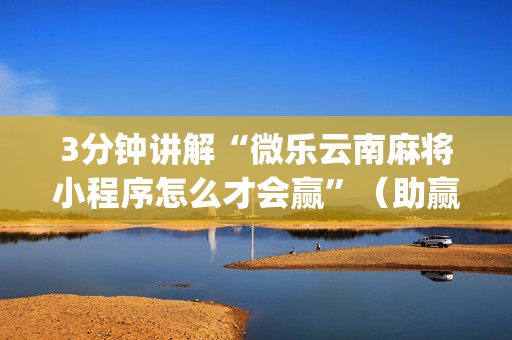 3分钟讲解“微乐云南麻将小程序怎么才会赢”（助赢神器)
