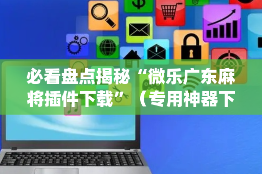 必看盘点揭秘“微乐广东麻将插件下载”（专用神器下载)