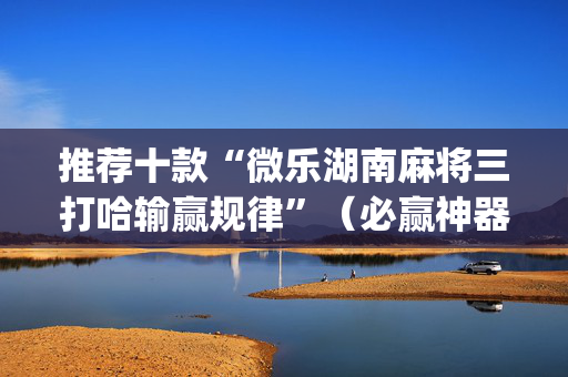 推荐十款“微乐湖南麻将三打哈输赢规律”（必赢神器)