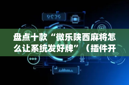 盘点十款“微乐陕西麻将怎么让系统发好牌”（插件开挂免费AI)