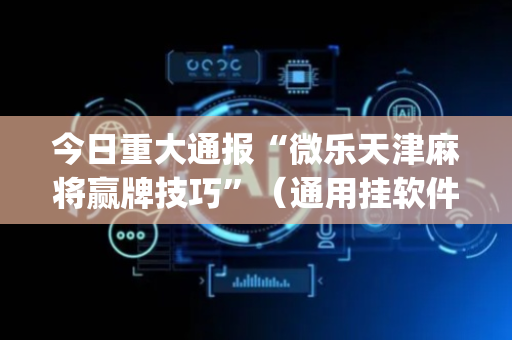 今日重大通报“微乐天津麻将赢牌技巧”（通用挂软件多少钱)