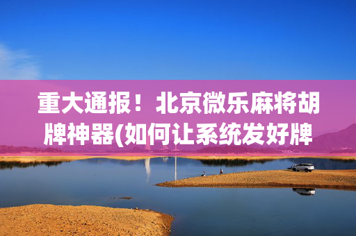 重大通报！北京微乐麻将胡牌神器(如何让系统发好牌)