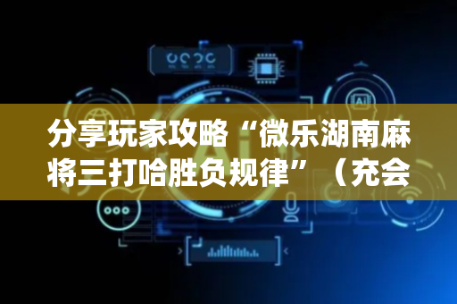 分享玩家攻略“微乐湖南麻将三打哈胜负规律”（充会员胜率高)