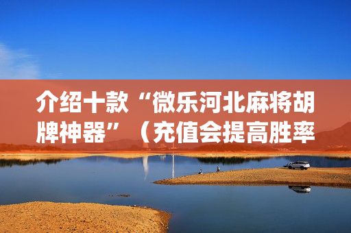 介绍十款“微乐河北麻将胡牌神器”（充值会提高胜率么)