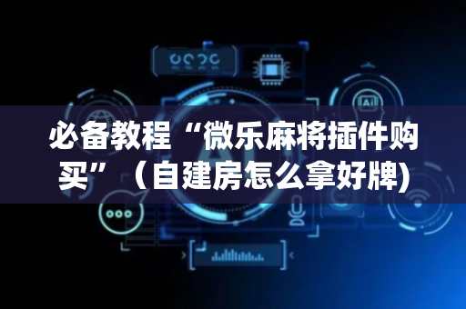 必备教程“微乐麻将插件购买”（自建房怎么拿好牌)